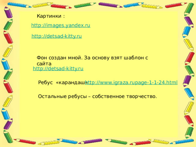 Картинки : http://images.yandex.ru http://detsad-kitty.ru Фон создан мной. За основу взят шаблон с сайта http://detsad-kitty.ru Ребус «карандаш» : http :// www.igraza.rupage-1-1-24.html Остальные ребусы – собственное творчество. 