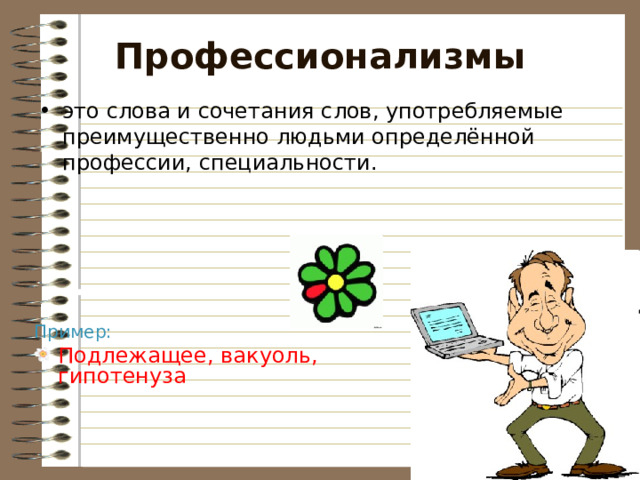 Профессионализмы это слова и сочетания слов, употребляемые преимущественно людьми определённой профессии, специальности. Пример: Подлежащее, вакуоль, гипотенуза  