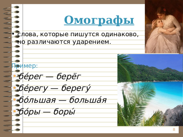 Омографы слова, которые пишутся одинаково, но различаются ударением. Пример: бе́рег — берёг бе́регу — берегу́ бо́льшая — больша́я бо́ры — боры́  