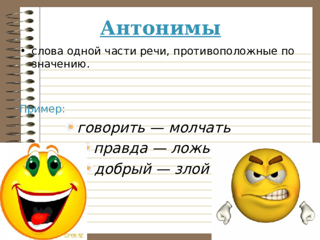 Антонимы слова одной части речи, противоположные по значению.  Пример: говорить — молчать правда — ложь  добрый — злой  