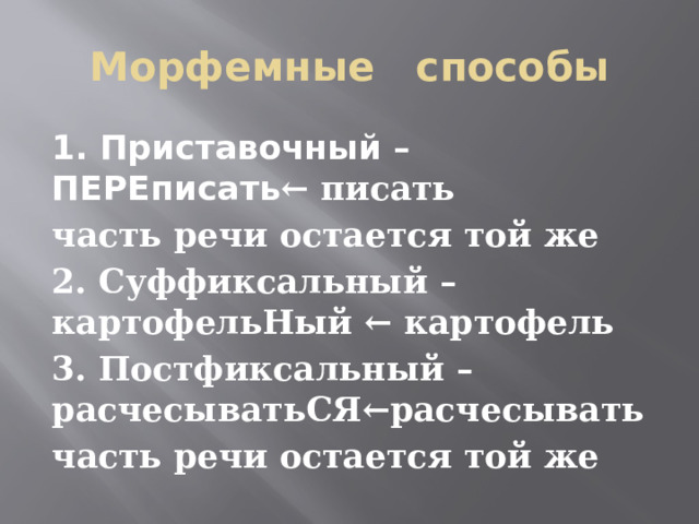 Морфемные способы 1. Приставочный – ПЕРЕписать ← писать  часть речи остается той же 2. Суффиксальный – картофельНый ← картофель 3. Постфиксальный – расчесыватьСЯ←расчесывать  часть речи остается той же 
