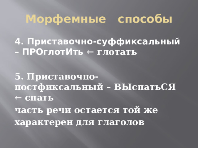 Морфемные способы 4. Приставочно-суффиксальный – ПРОглотИть ← глотать  5. Приставочно-постфиксальный – ВЫспатьСЯ ← спать  часть речи остается той же  характерен для глаголов 