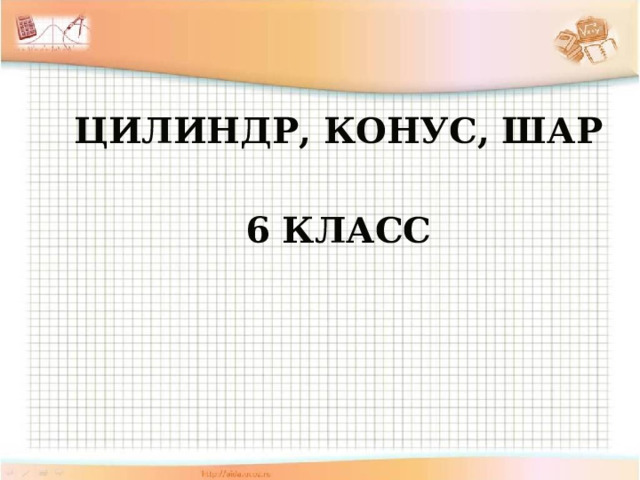 Цилиндр, конус, шар  6 класс  