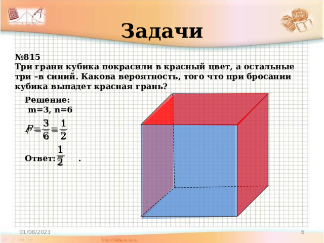 Задачи № 815 Три грани кубика покрасили в красный цвет, а остальные три –в синий. Какова вероятность, того что при бросании кубика выпадет красная грань? Решение:  m=3, n=6     Ответ: .     01/08/2023  