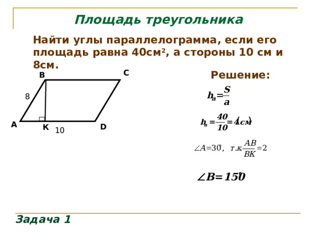 Площадь треугольника Найти углы параллелограмма, если его площадь равна 40см 2 , а стороны 10 см и 8см. C Решение:  B  8  А D К 10 Задача 1 