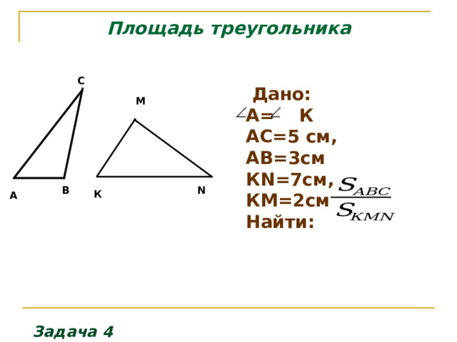 Площадь треугольника С  Дано: А= К АС=5 см, АВ=3см  К N=7c м, КМ=2см Найти:   М В N К А Задача 4 