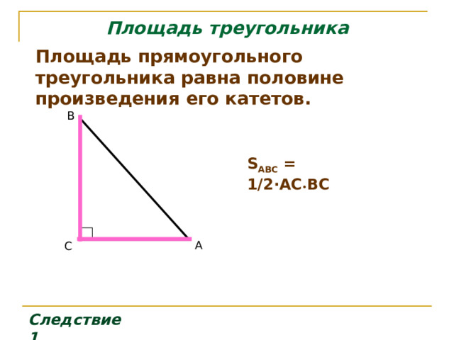 Площадь треугольника Площадь прямоугольного треугольника равна половине произведения его катетов. B   S ABC  = 1/2∙ A С • BC    А C Следствие 1 