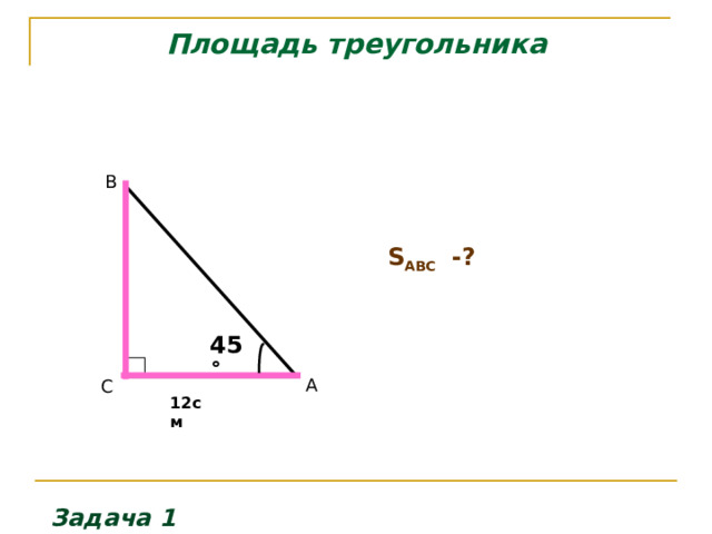 Площадь треугольника B   S ABC  -?   45 ˚  А C 12см Задача 1 