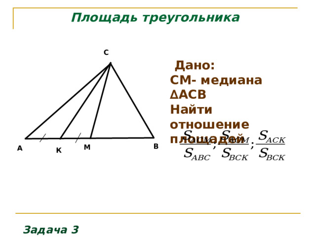 Площадь треугольника С  Дано: СМ- медиана ∆АСВ Найти отношение площадей   В М А К Задача 3 