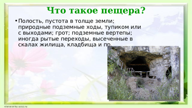 Что такое пещера? Полость, пустота в толще земли; природные подземные ходы, тупиком или с выходами; грот; подземные вертепы; иногда рытые переходы, высеченные в скалах жилища, кладбища и пр. 