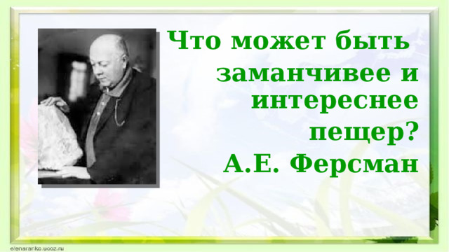 Что может быть заманчивее и интереснее пещер? А.Е. Ферсман  