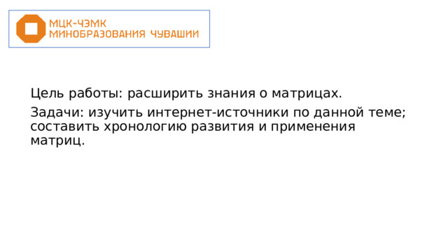 Цель работы: расширить знания о матрицах. Задачи: изучить интернет-источники по данной теме; составить хронологию развития и применения матриц. 