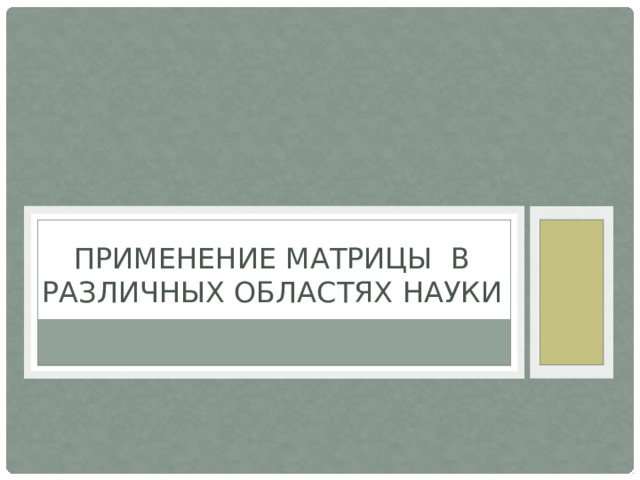 ПРИМЕНЕНИЕ Матрицы в различных областях науки 