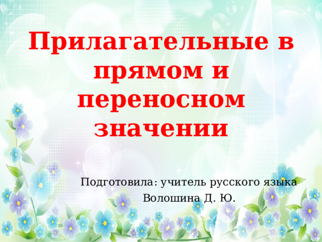 Прилагательные в прямом и переносном значении Подготовила: учитель русского языка Волошина Д. Ю. 