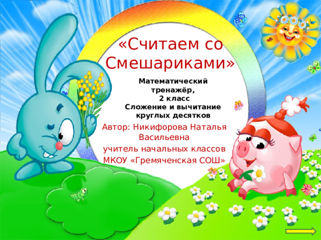 «Считаем со Смешариками» Математический тренажёр,  2 класс Сложение и вычитание круглых десятков Автор: Никифорова Наталья Васильевна учитель начальных классов МКОУ «Гремяченская СОШ» 