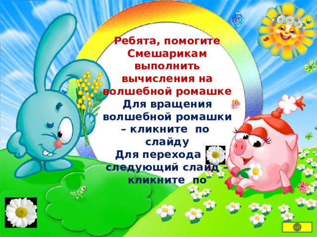 Ребята, помогите Смешарикам выполнить вычисления на волшебной ромашке Для вращения волшебной ромашки – кликните по слайду Для перехода на следующий слайд – кликните по    