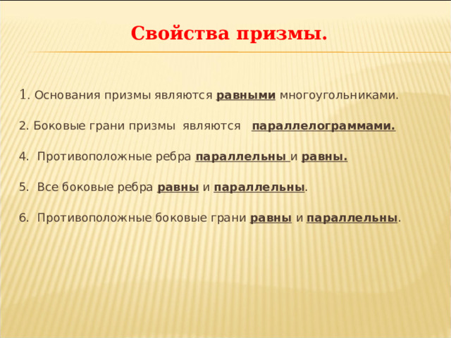 Свойства призмы.   1 .  Основания призмы являются равными многоугольниками. 2. Боковые грани призмы  являются параллелограммами. 4. Противоположные ребра параллельны и равны. 5. Все боковые ребра равны и параллельны . 6. Противоположные боковые грани равны и параллельны . 