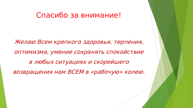 Спасибо за внимание! Желаю Всем крепкого здоровья, терпения, оптимизма, умение сохранять спокойствие в любых ситуациях и скорейшего возвращения нам ВСЕМ в «рабочую» колею. 