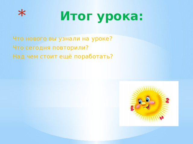  Итог урока: Что нового вы узнали на уроке? Что сегодня повторили? Над чем стоит ещё поработать? 