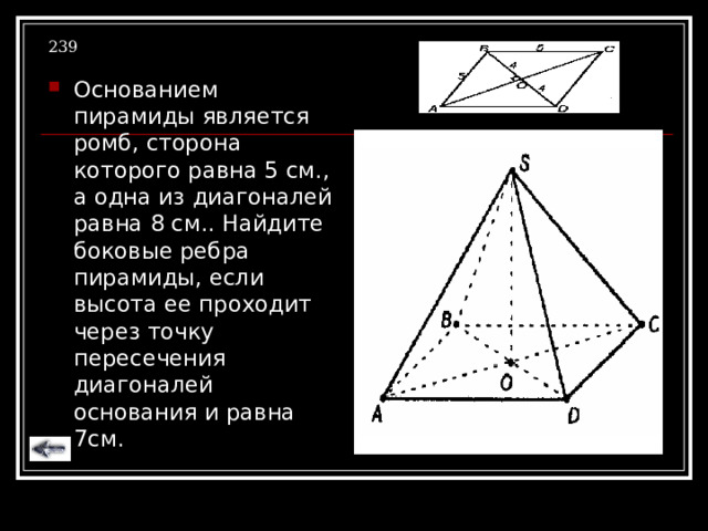239 Основанием пирамиды является ромб, сторона которого равна 5 см., а одна из диагоналей равна 8 см.. Найдите боковые ребра пирамиды, если высота ее проходит через точку пересечения диагоналей основания и равна 7см. 
