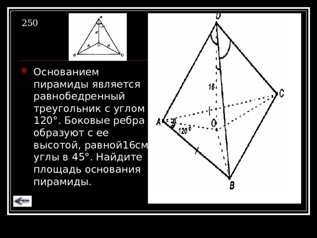 250 Основанием пирамиды является равнобедренный треугольник с углом 120 ° . Боковые ребра образуют с ее высотой, равной16см, углы в 45 ° . Найдите площадь основания пирамиды. 