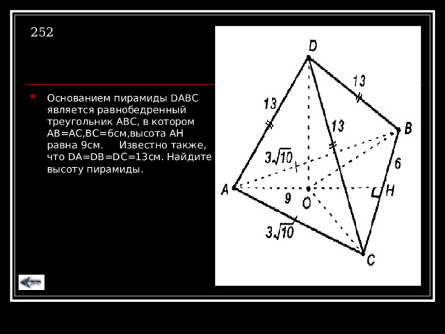 252 Основанием пирамиды DABC является равнобедренный треугольник АВС, в котором АВ=АС,ВС=6см,высота А H равна 9см.  Известно также, что DA=DB=DC=13 см. Найдите высоту пирамиды. 