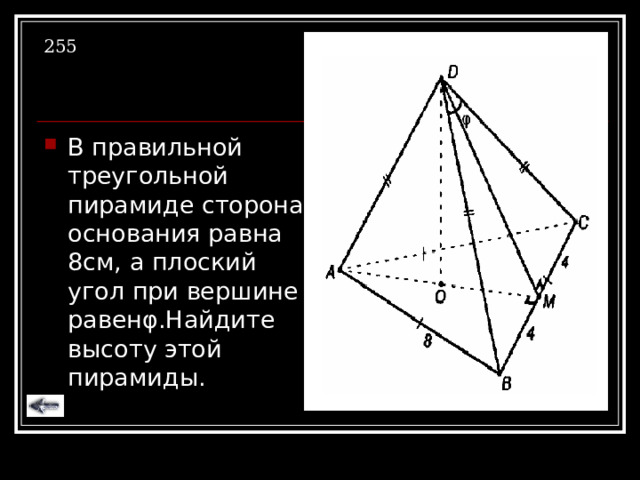 255 В правильной треугольной пирамиде сторона основания равна 8см, а плоский угол при вершине равен φ .Найдите высоту этой пирамиды. 