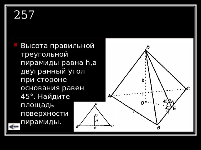 257 Высота правильной треугольной пирамиды равна h ,а двугранный угол при стороне основания равен 45 ° . Найдите площадь поверхности пирамиды. 