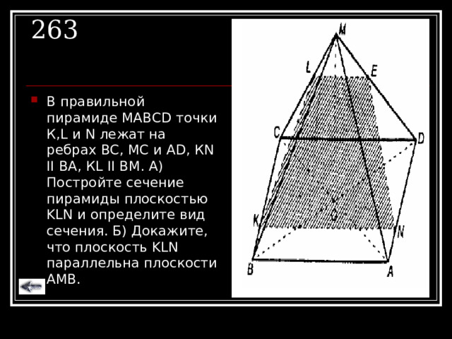 263 В правильной пирамиде МАВС D точки К, L и N лежат на ребрах ВС, МС и А D , К N II BA , К L II BM . А) Постройте сечение пирамиды плоскостью KLN и определите вид сечения. Б) Докажите, что плоскость KLN параллельна плоскости АМВ. 