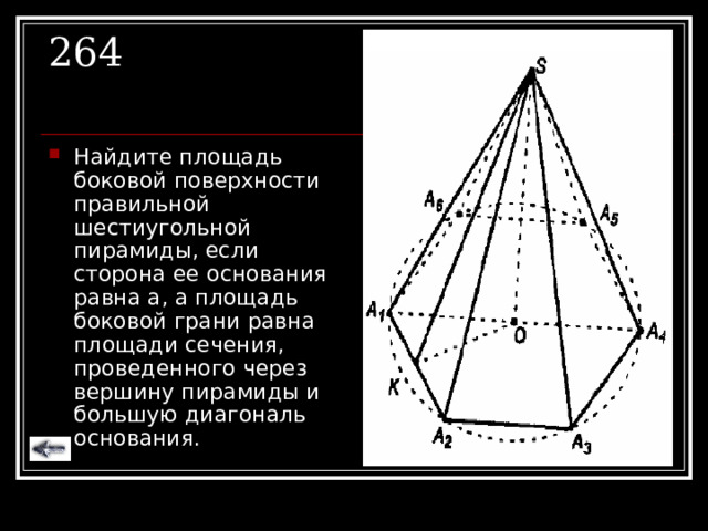 264 Найдите площадь боковой поверхности правильной шестиугольной пирамиды, если сторона ее основания равна а, а площадь боковой грани равна площади сечения, проведенного через вершину пирамиды и большую диагональ основания. 
