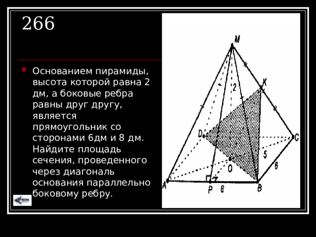 266 Основанием пирамиды, высота которой равна 2 дм, а боковые ребра равны друг другу, является прямоугольник со сторонами 6дм и 8 дм. Найдите площадь сечения, проведенного через диагональ основания параллельно боковому ребру. 