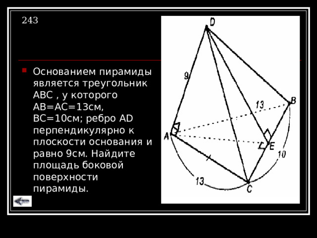 243 Основанием пирамиды является треугольник АВС , у которого АВ=АС=13см, ВС=10см; ребро А D перпендикулярно к плоскости основания и равно 9см. Найдите площадь боковой поверхности пирамиды. 