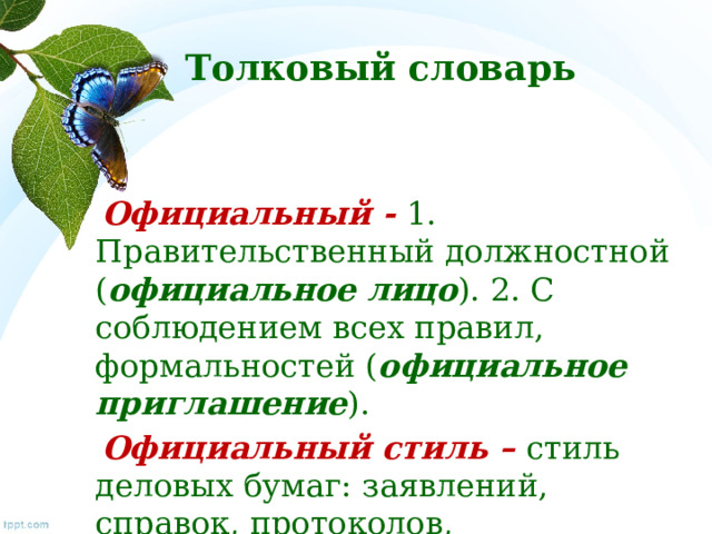 Толковый словарь  Официальный - 1. Правительственный должностной ( официальное лицо ). 2. С соблюдением всех правил, формальностей ( официальное приглашение ).  Официальный стиль – стиль деловых бумаг: заявлений, справок, протоколов, автобиографий и т.д. 