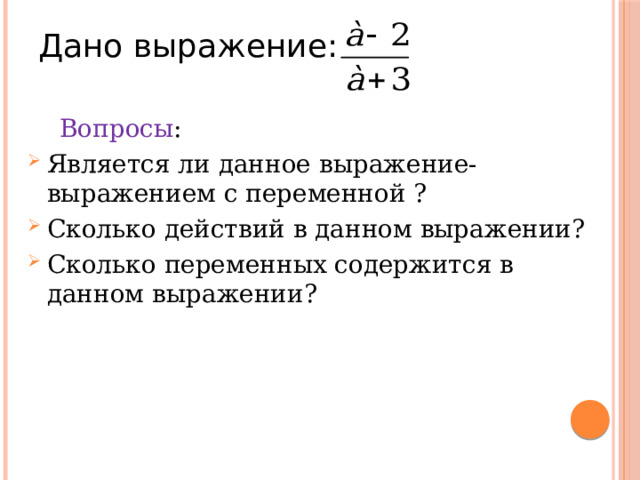  Дано выражение:  Вопросы : Является ли данное выражение-выражением с переменной ? Сколько действий в данном выражении? Сколько переменных содержится в данном выражении? 