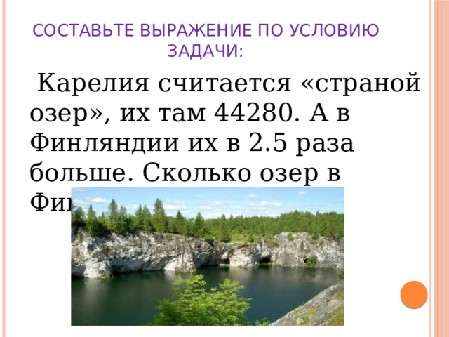 СОСТАВЬТЕ ВЫРАЖЕНИЕ ПО УСЛОВИЮ ЗАДАЧИ:    Карелия считается «страной озер», их там 44280. А в Финляндии их в 2.5 раза больше. Сколько озер в Финляндии? 