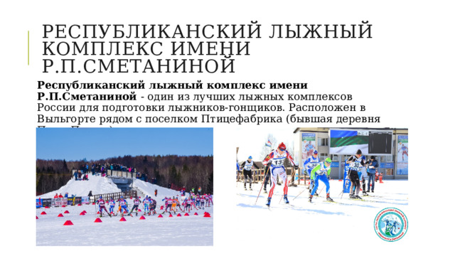 Республиканский лыжный комплекс имени Р.П.Сметаниной Республиканский лыжный комплекс имени Р.П.Сметаниной - один из лучших лыжных комплексов России для подготовки лыжников-гонщиков. Расположен в Выльгорте рядом с поселком Птицефабрика (бывшая деревня Пичи-Пашня). 