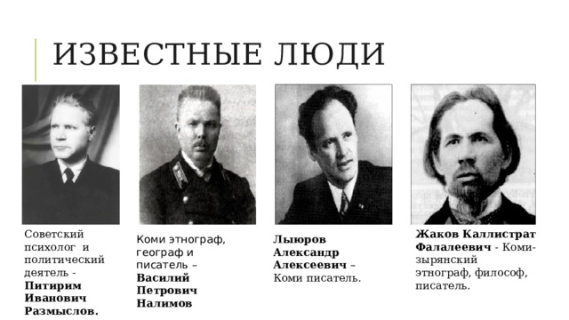 Известные люди Советский психолог и политический деятель - Питирим Иванович Размыслов. Жаков Каллистрат Фалалеевич - Коми-зырянский этнограф, философ, писатель. Коми этнограф, географ и писатель – Василий Петрович Налимов Лыюров Александр Алексеевич – Коми писатель. 