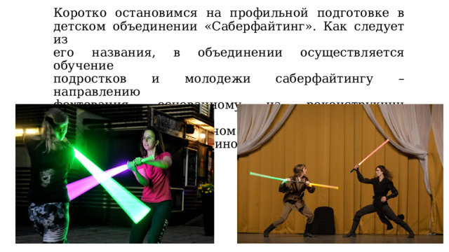 Коротко остановимся на профильной подготовке в  детском объединении «Саберфайтинг». Как следует из  его названия, в объединении осуществляется обучение  подростков и молодежи саберфайтингу – направлению  фехтования, основанному на реконструкции искусства  владения световым мечом из фильмов «Звездные войны» американского кинорежиссера Дж. Лукаса. 