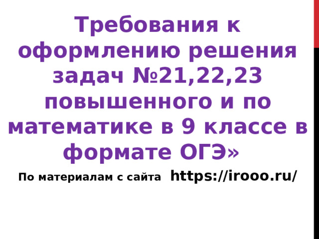 Требования к оформлению решения задач №21,22,23 повышенного и по математике в 9 классе в формате ОГЭ»   По материалам с сайта https://irooo.ru/ 