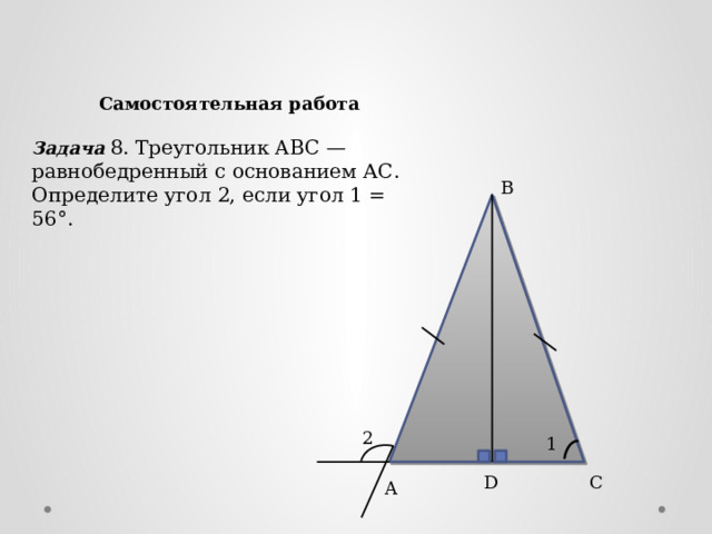 Самостоятельная работа Задача 8. Треугольник ABC — равнобедренный с основанием АС. Определите угол 2, если угол 1 = 56°. B 2 1 D C A 