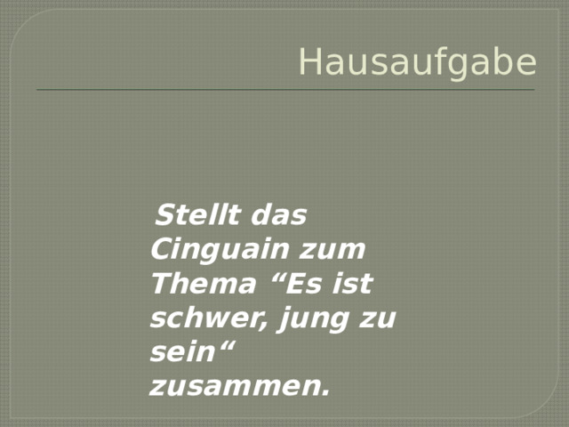 Hausaufgabe   Stellt das Cinguain zum Thema “Es ist schwer, jung zu sein“ zusammen. 