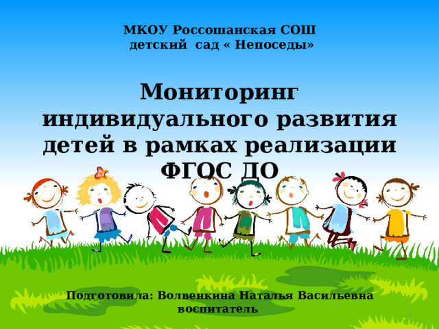     МКОУ Россошанская СОШ  детский сад « Непоседы»   Мониторинг индивидуального развития детей в рамках реализации ФГОС ДО      Подготовила: Волвенкина Наталья Васильевна  воспитатель    