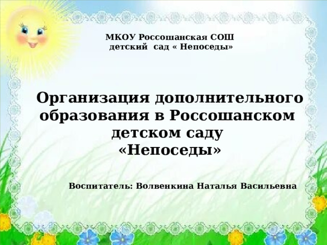 МКОУ Россошанская СОШ  детский сад « Непоседы»     Организация дополнительного образования в Россошанском детском саду «Непоседы»   Воспитатель: Волвенкина Наталья Васильевна 
