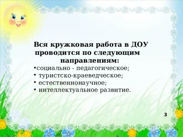 Вся кружковая работа в ДОУ проводится по следующим направлениям: социально - педагогическое;  туристско-краеведческое;  естественнонаучное;  интеллектуальное развитие. 3 