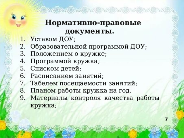  Нормативно-правовые документы . Уставом ДОУ; Образовательной программой ДОУ; Положением о кружке; Программой кружка; Списком детей; Расписанием занятий; Табелем посещаемости занятий; Планом работы кружка на год. Материалы контроля качества работы кружка;  7 
