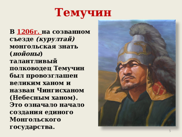 Темучин  В 1206г. на созванном съезде (курултай) монгольская знать ( нойоны ) талантливый полководец Темучин был провозглашен великим ханом и назван Чингисханом (Небесным ханом). Это означало начало создания единого Монгольского государства.   