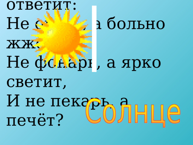 Ну-ка, кто из вас ответит: Не огонь, а больно жжёт, Не фонарь, а ярко светит, И не пекарь, а печёт?  