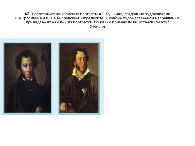 Б2.  Сопоставьте живописные портреты А.С.Пушкина, созданные художниками В.А.Тропининым и О.А.Кипренским. Определите, к какому художественном направлению принадлежит каждый из портретов. По каким признакам вы установили это?  5 баллов   