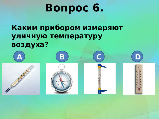 Вопрос 6.  Каким прибором измеряют уличную температуру воздуха? A B C D 