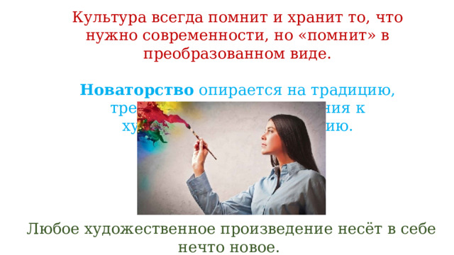 Культура всегда помнит и хранит то, что нужно современности, но «помнит» в преобразованном виде. Новаторство опирается на традицию, требуя бережного отношения к художественному наследию. Любое художественное произведение несёт в себе нечто новое. 